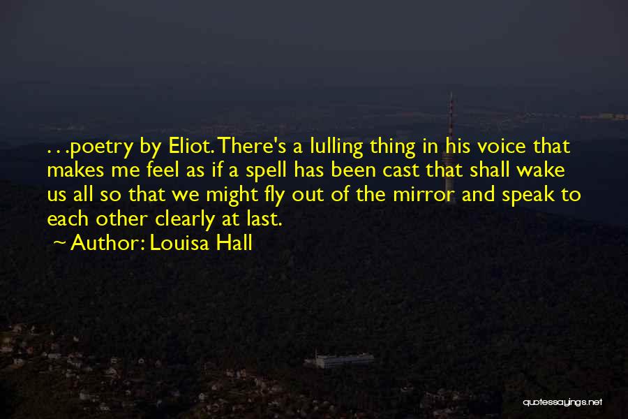 Louisa Hall Quotes: . . .poetry By Eliot. There's A Lulling Thing In His Voice That Makes Me Feel As If A Spell