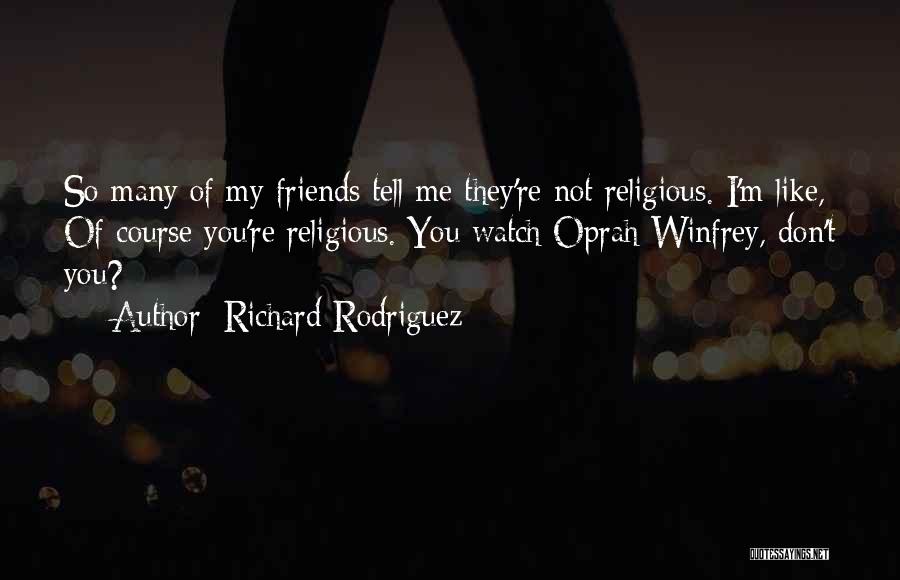 Richard Rodriguez Quotes: So Many Of My Friends Tell Me They're Not Religious. I'm Like, Of Course You're Religious. You Watch Oprah Winfrey,