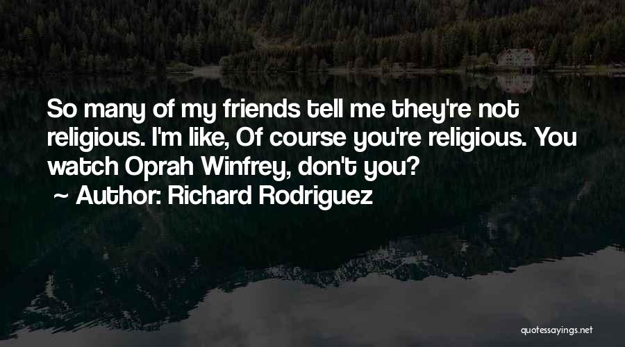 Richard Rodriguez Quotes: So Many Of My Friends Tell Me They're Not Religious. I'm Like, Of Course You're Religious. You Watch Oprah Winfrey,