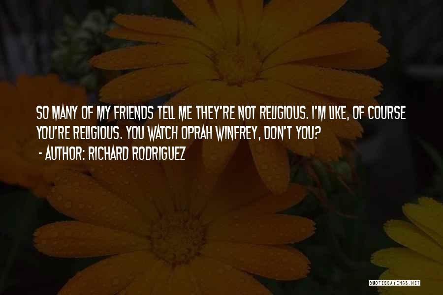 Richard Rodriguez Quotes: So Many Of My Friends Tell Me They're Not Religious. I'm Like, Of Course You're Religious. You Watch Oprah Winfrey,