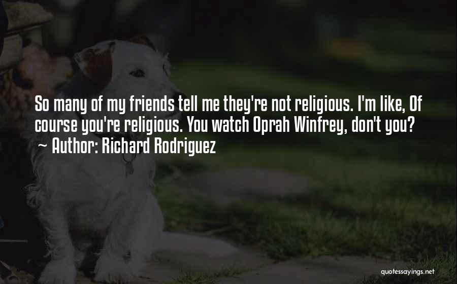 Richard Rodriguez Quotes: So Many Of My Friends Tell Me They're Not Religious. I'm Like, Of Course You're Religious. You Watch Oprah Winfrey,