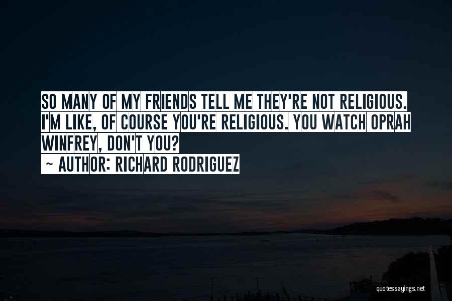 Richard Rodriguez Quotes: So Many Of My Friends Tell Me They're Not Religious. I'm Like, Of Course You're Religious. You Watch Oprah Winfrey,