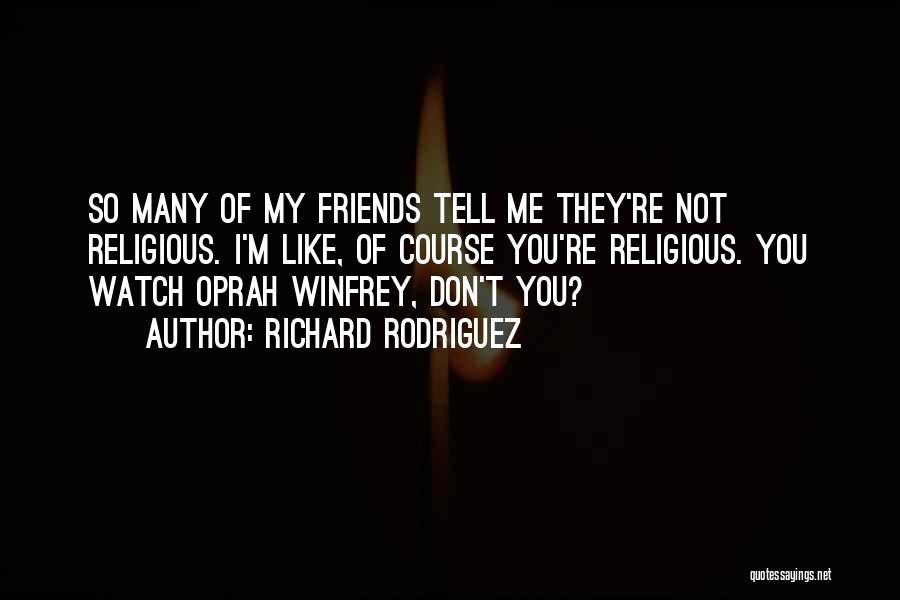 Richard Rodriguez Quotes: So Many Of My Friends Tell Me They're Not Religious. I'm Like, Of Course You're Religious. You Watch Oprah Winfrey,