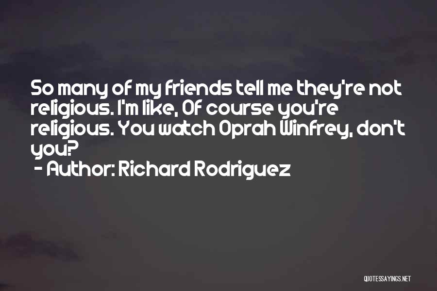 Richard Rodriguez Quotes: So Many Of My Friends Tell Me They're Not Religious. I'm Like, Of Course You're Religious. You Watch Oprah Winfrey,