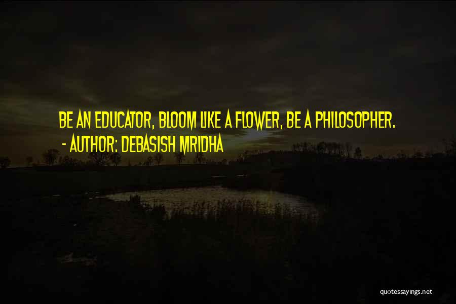 Debasish Mridha Quotes: Be An Educator, Bloom Like A Flower, Be A Philosopher.