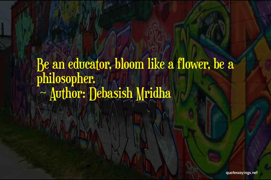 Debasish Mridha Quotes: Be An Educator, Bloom Like A Flower, Be A Philosopher.