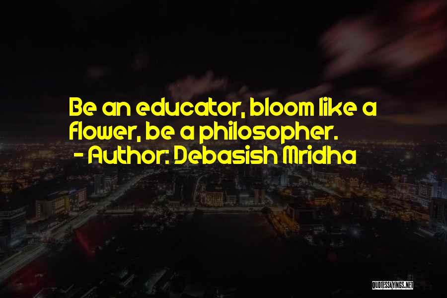 Debasish Mridha Quotes: Be An Educator, Bloom Like A Flower, Be A Philosopher.