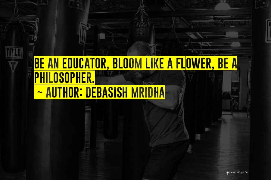 Debasish Mridha Quotes: Be An Educator, Bloom Like A Flower, Be A Philosopher.