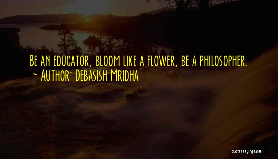 Debasish Mridha Quotes: Be An Educator, Bloom Like A Flower, Be A Philosopher.