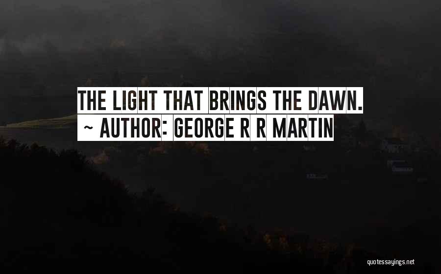 George R R Martin Quotes: The Light That Brings The Dawn.