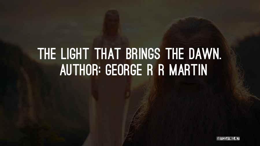 George R R Martin Quotes: The Light That Brings The Dawn.