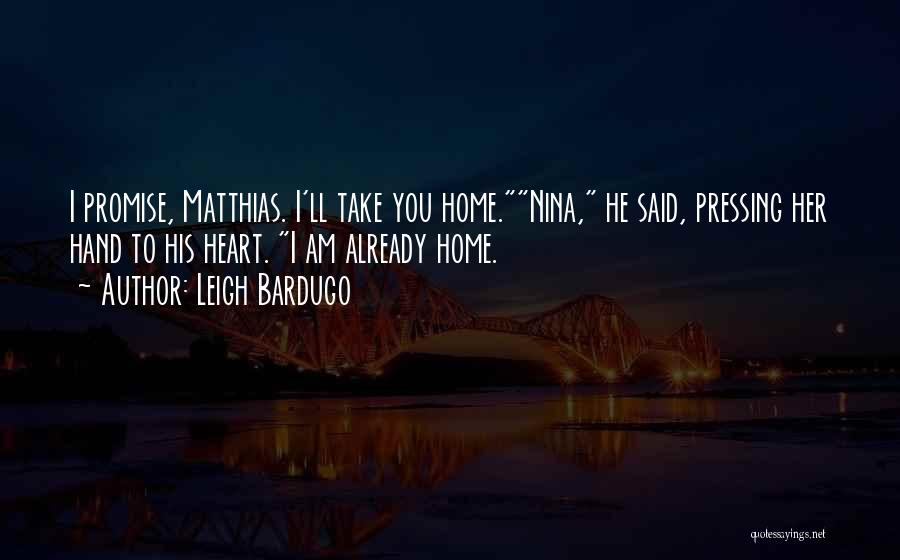 Leigh Bardugo Quotes: I Promise, Matthias. I'll Take You Home.nina, He Said, Pressing Her Hand To His Heart. I Am Already Home.