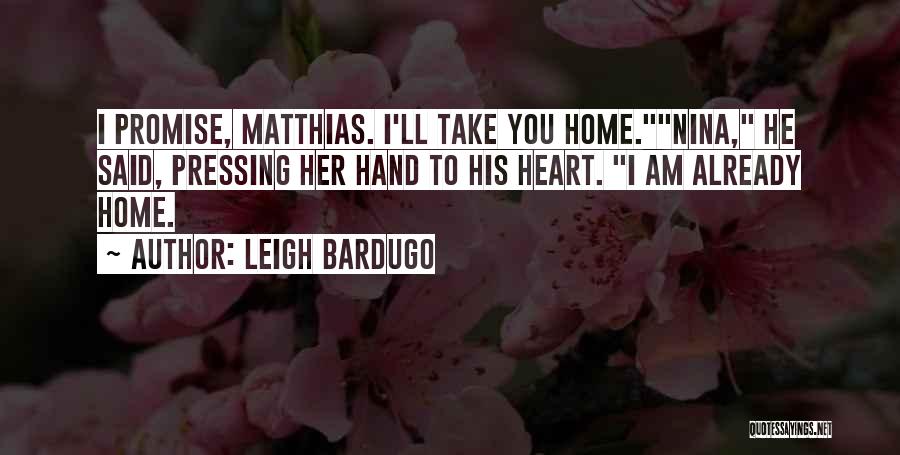 Leigh Bardugo Quotes: I Promise, Matthias. I'll Take You Home.nina, He Said, Pressing Her Hand To His Heart. I Am Already Home.