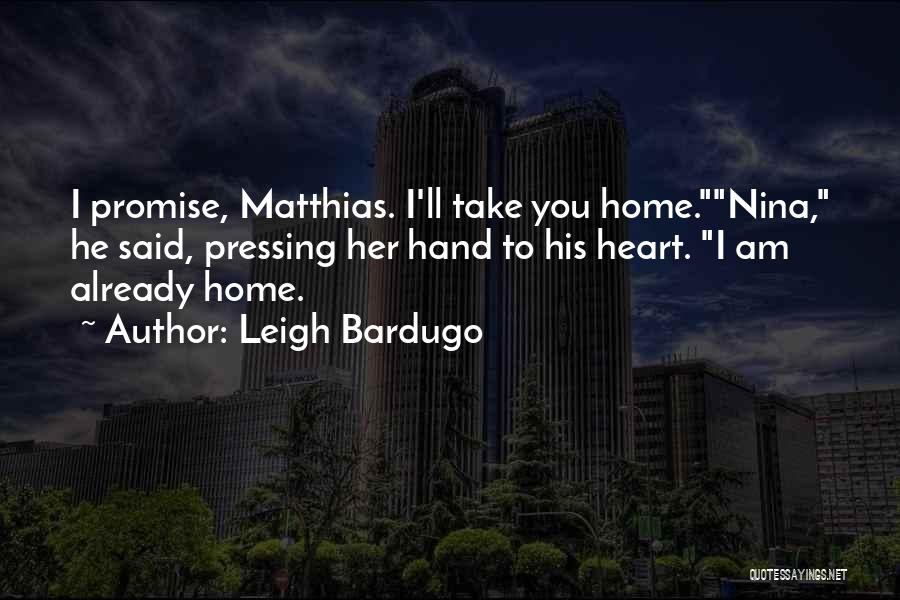 Leigh Bardugo Quotes: I Promise, Matthias. I'll Take You Home.nina, He Said, Pressing Her Hand To His Heart. I Am Already Home.