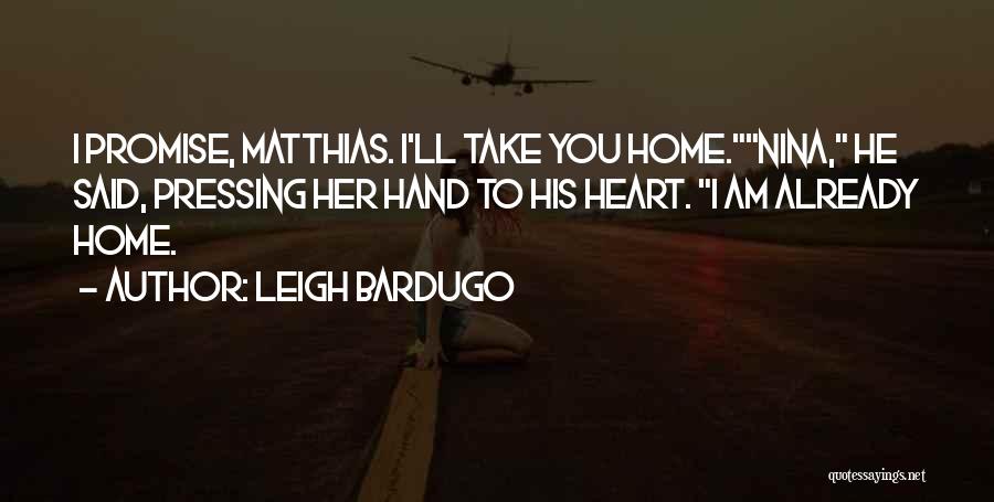 Leigh Bardugo Quotes: I Promise, Matthias. I'll Take You Home.nina, He Said, Pressing Her Hand To His Heart. I Am Already Home.