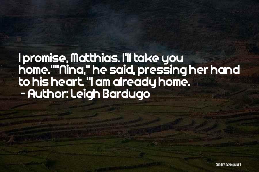 Leigh Bardugo Quotes: I Promise, Matthias. I'll Take You Home.nina, He Said, Pressing Her Hand To His Heart. I Am Already Home.