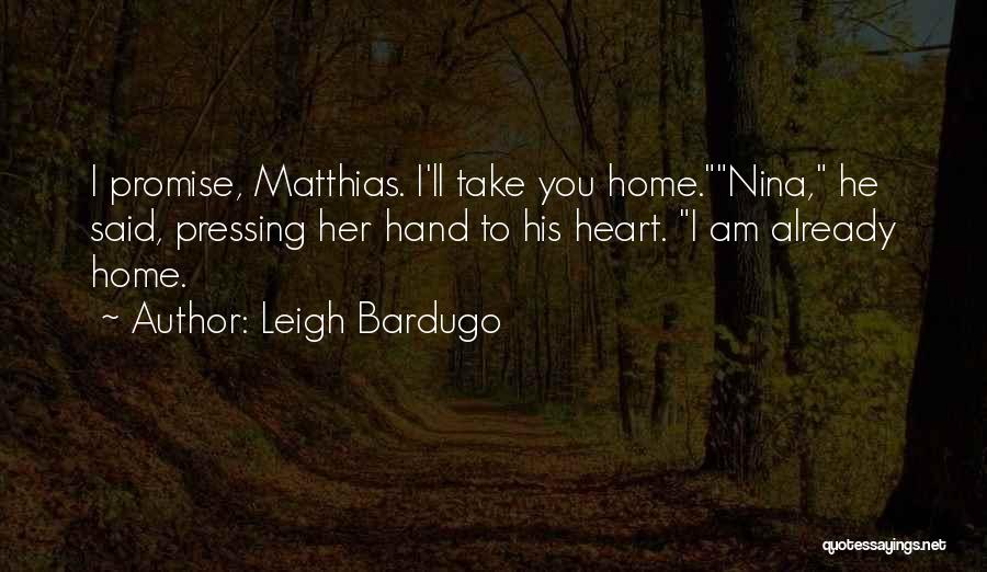 Leigh Bardugo Quotes: I Promise, Matthias. I'll Take You Home.nina, He Said, Pressing Her Hand To His Heart. I Am Already Home.
