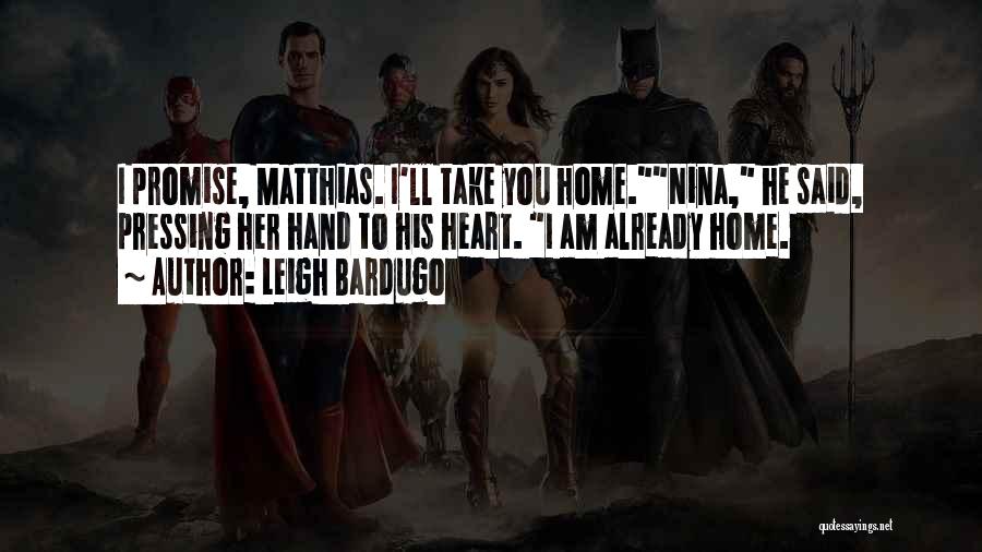 Leigh Bardugo Quotes: I Promise, Matthias. I'll Take You Home.nina, He Said, Pressing Her Hand To His Heart. I Am Already Home.