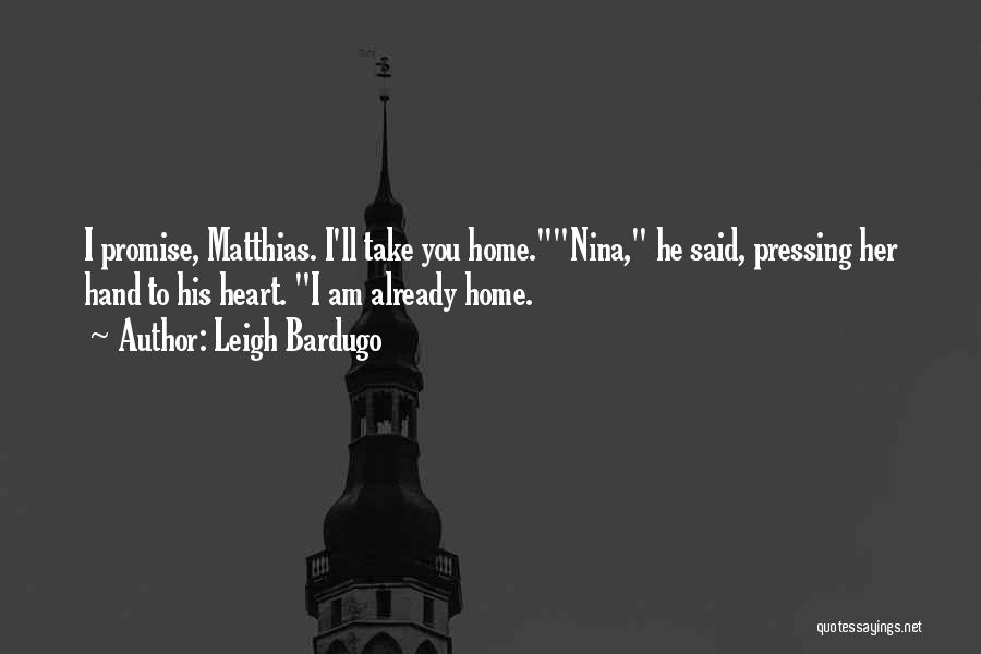 Leigh Bardugo Quotes: I Promise, Matthias. I'll Take You Home.nina, He Said, Pressing Her Hand To His Heart. I Am Already Home.