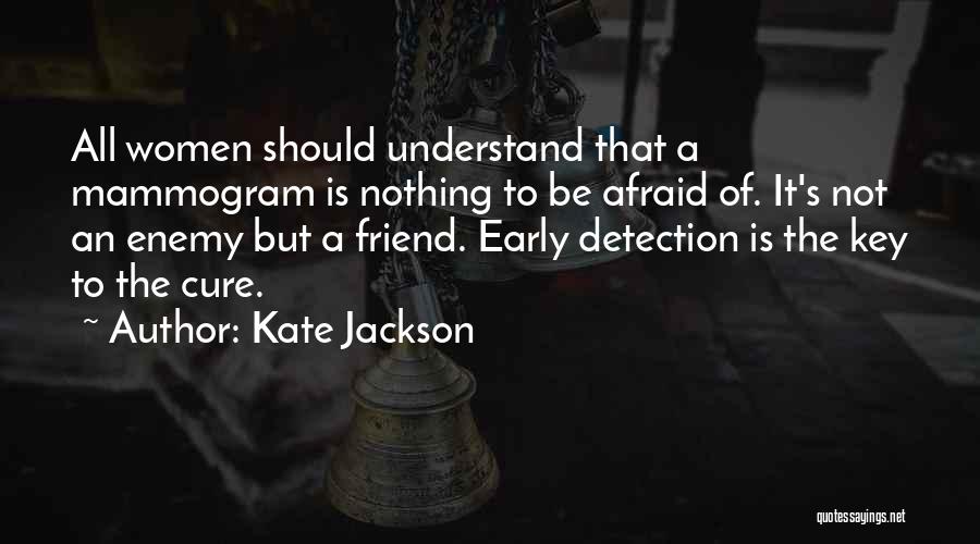 Kate Jackson Quotes: All Women Should Understand That A Mammogram Is Nothing To Be Afraid Of. It's Not An Enemy But A Friend.