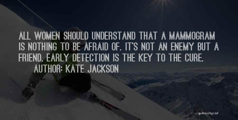 Kate Jackson Quotes: All Women Should Understand That A Mammogram Is Nothing To Be Afraid Of. It's Not An Enemy But A Friend.