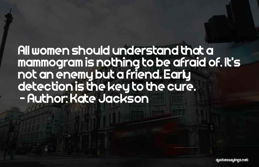 Kate Jackson Quotes: All Women Should Understand That A Mammogram Is Nothing To Be Afraid Of. It's Not An Enemy But A Friend.
