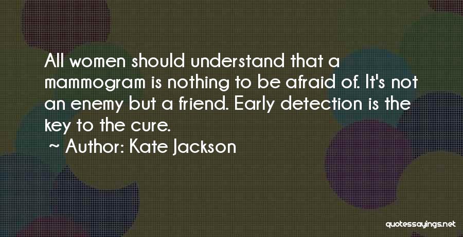 Kate Jackson Quotes: All Women Should Understand That A Mammogram Is Nothing To Be Afraid Of. It's Not An Enemy But A Friend.