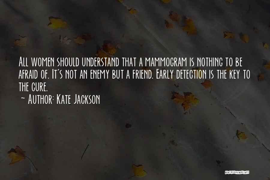 Kate Jackson Quotes: All Women Should Understand That A Mammogram Is Nothing To Be Afraid Of. It's Not An Enemy But A Friend.