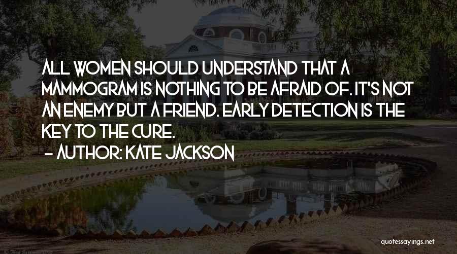 Kate Jackson Quotes: All Women Should Understand That A Mammogram Is Nothing To Be Afraid Of. It's Not An Enemy But A Friend.