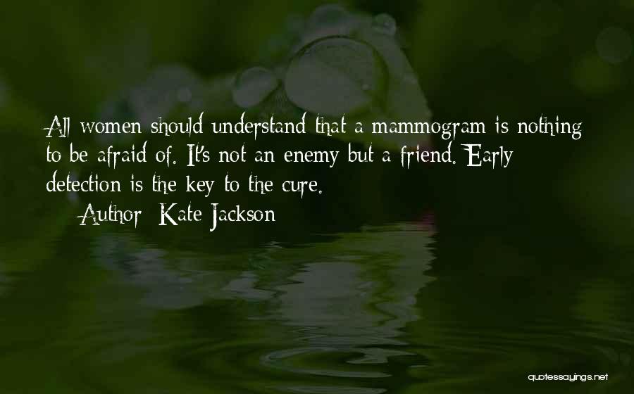 Kate Jackson Quotes: All Women Should Understand That A Mammogram Is Nothing To Be Afraid Of. It's Not An Enemy But A Friend.