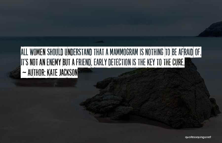 Kate Jackson Quotes: All Women Should Understand That A Mammogram Is Nothing To Be Afraid Of. It's Not An Enemy But A Friend.