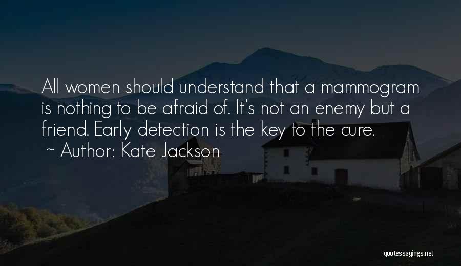 Kate Jackson Quotes: All Women Should Understand That A Mammogram Is Nothing To Be Afraid Of. It's Not An Enemy But A Friend.