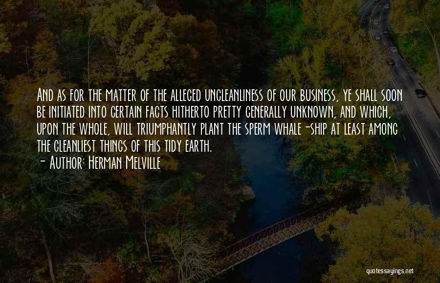 Herman Melville Quotes: And As For The Matter Of The Alleged Uncleanliness Of Our Business, Ye Shall Soon Be Initiated Into Certain Facts