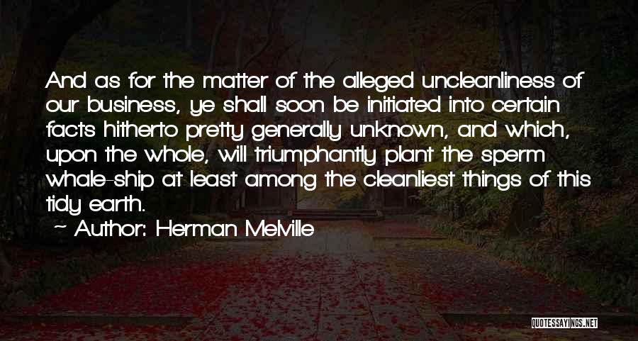 Herman Melville Quotes: And As For The Matter Of The Alleged Uncleanliness Of Our Business, Ye Shall Soon Be Initiated Into Certain Facts