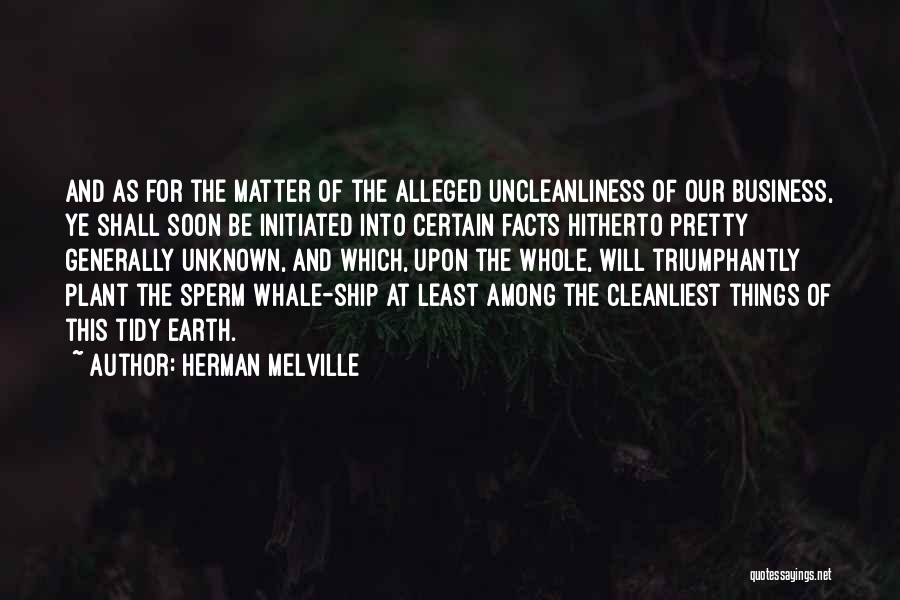 Herman Melville Quotes: And As For The Matter Of The Alleged Uncleanliness Of Our Business, Ye Shall Soon Be Initiated Into Certain Facts