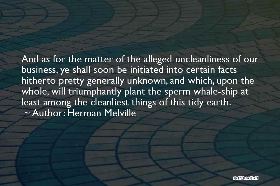 Herman Melville Quotes: And As For The Matter Of The Alleged Uncleanliness Of Our Business, Ye Shall Soon Be Initiated Into Certain Facts