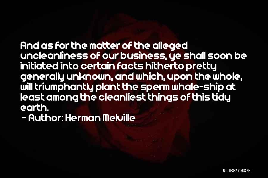 Herman Melville Quotes: And As For The Matter Of The Alleged Uncleanliness Of Our Business, Ye Shall Soon Be Initiated Into Certain Facts