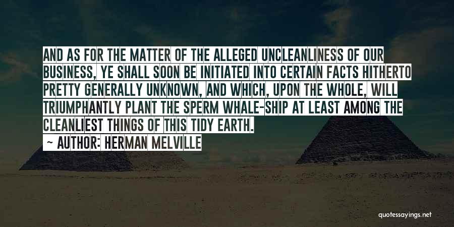 Herman Melville Quotes: And As For The Matter Of The Alleged Uncleanliness Of Our Business, Ye Shall Soon Be Initiated Into Certain Facts