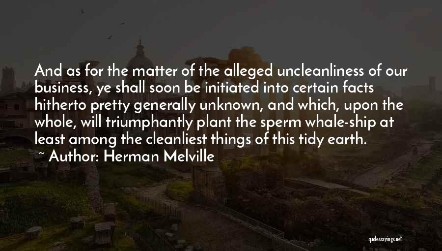 Herman Melville Quotes: And As For The Matter Of The Alleged Uncleanliness Of Our Business, Ye Shall Soon Be Initiated Into Certain Facts