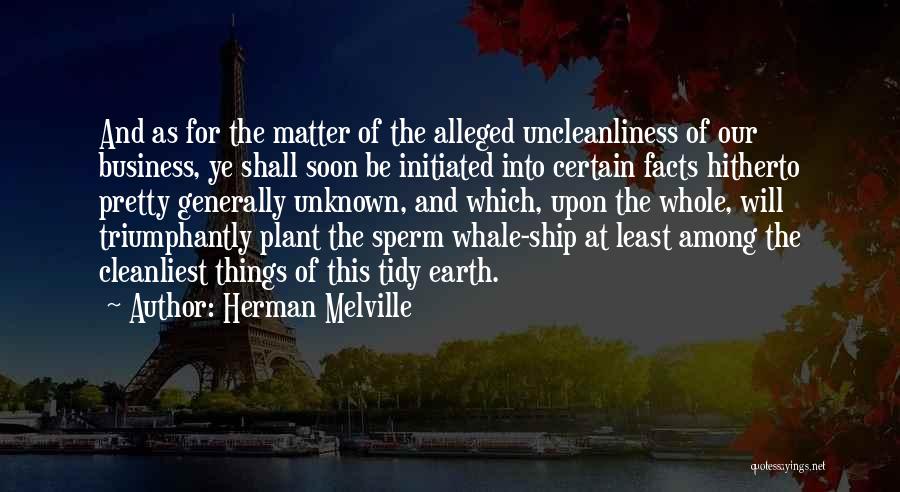 Herman Melville Quotes: And As For The Matter Of The Alleged Uncleanliness Of Our Business, Ye Shall Soon Be Initiated Into Certain Facts