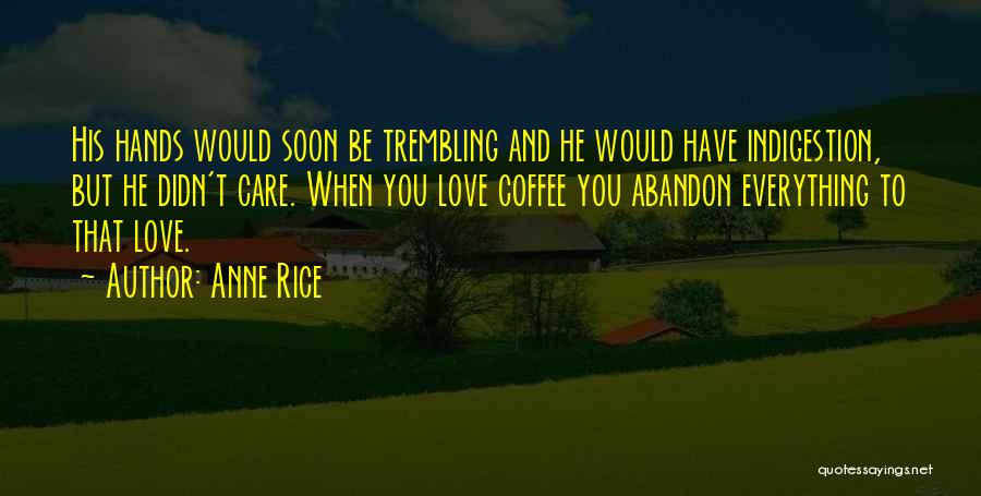 Anne Rice Quotes: His Hands Would Soon Be Trembling And He Would Have Indigestion, But He Didn't Care. When You Love Coffee You