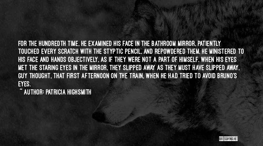 Patricia Highsmith Quotes: For The Hundredth Time, He Examined His Face In The Bathroom Mirror, Patiently Touched Every Scratch With The Styptic Pencil,