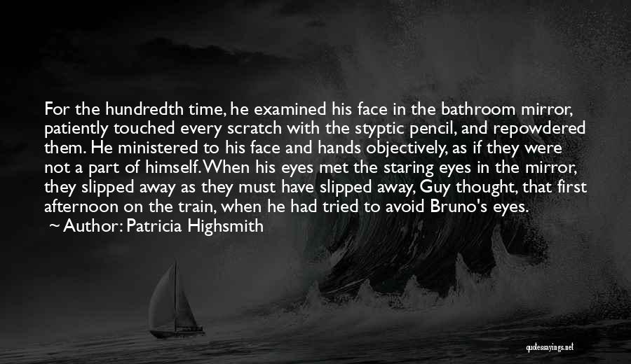 Patricia Highsmith Quotes: For The Hundredth Time, He Examined His Face In The Bathroom Mirror, Patiently Touched Every Scratch With The Styptic Pencil,