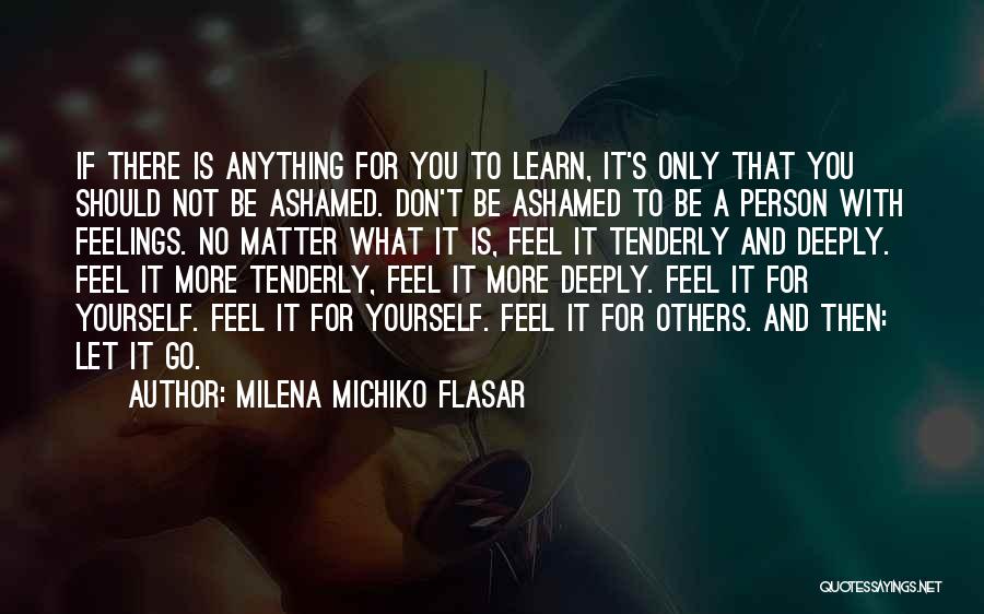 Milena Michiko Flasar Quotes: If There Is Anything For You To Learn, It's Only That You Should Not Be Ashamed. Don't Be Ashamed To