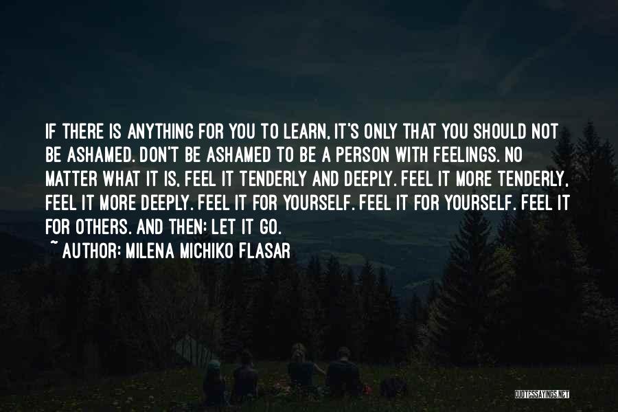 Milena Michiko Flasar Quotes: If There Is Anything For You To Learn, It's Only That You Should Not Be Ashamed. Don't Be Ashamed To