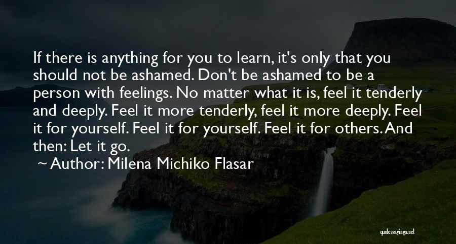 Milena Michiko Flasar Quotes: If There Is Anything For You To Learn, It's Only That You Should Not Be Ashamed. Don't Be Ashamed To