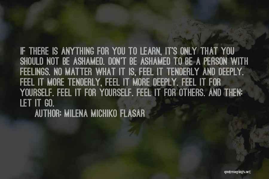 Milena Michiko Flasar Quotes: If There Is Anything For You To Learn, It's Only That You Should Not Be Ashamed. Don't Be Ashamed To