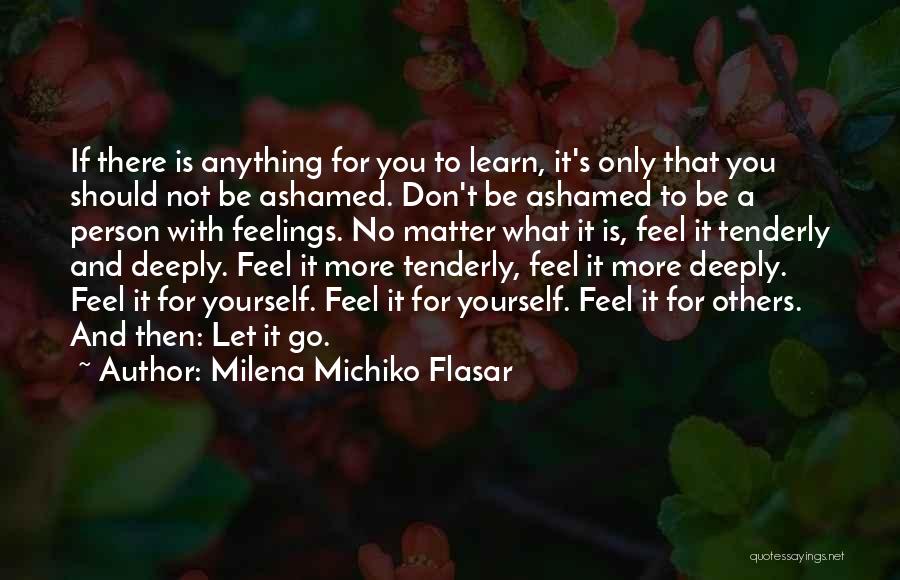 Milena Michiko Flasar Quotes: If There Is Anything For You To Learn, It's Only That You Should Not Be Ashamed. Don't Be Ashamed To