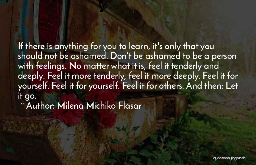 Milena Michiko Flasar Quotes: If There Is Anything For You To Learn, It's Only That You Should Not Be Ashamed. Don't Be Ashamed To