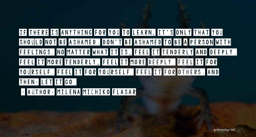 Milena Michiko Flasar Quotes: If There Is Anything For You To Learn, It's Only That You Should Not Be Ashamed. Don't Be Ashamed To